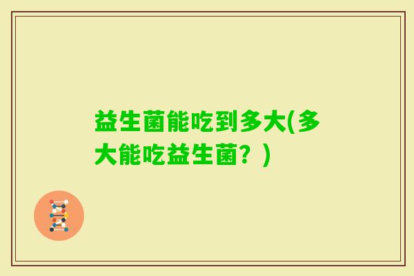 益生菌能吃到多大(多大能吃益生菌？)