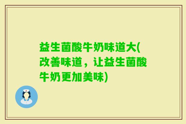 益生菌酸牛奶味道大(改善味道，让益生菌酸牛奶更加美味)