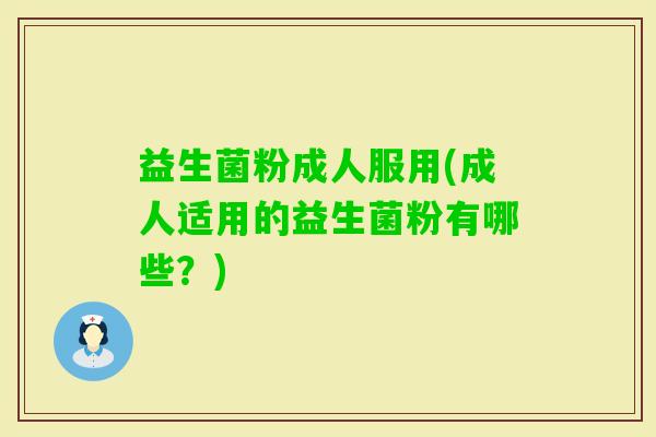 益生菌粉成人服用(成人适用的益生菌粉有哪些？)