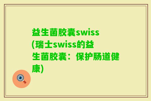 益生菌胶囊swiss(瑞士swiss的益生菌胶囊：保护肠道健康)
