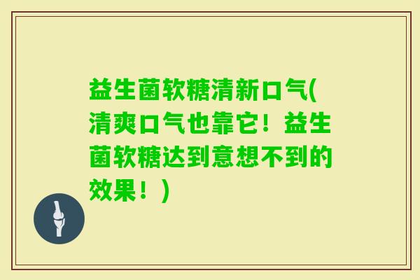 益生菌软糖清新口气(清爽口气也靠它！益生菌软糖达到意想不到的效果！)