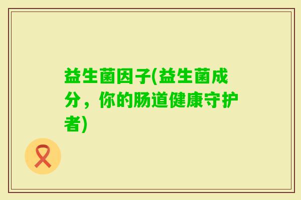 益生菌因子(益生菌成分，你的肠道健康守护者)
