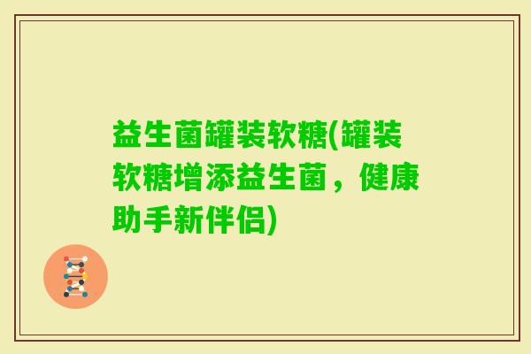 益生菌罐装软糖(罐装软糖增添益生菌，健康助手新伴侣)