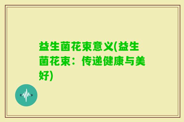 益生菌花束意义(益生菌花束：传递健康与美好)