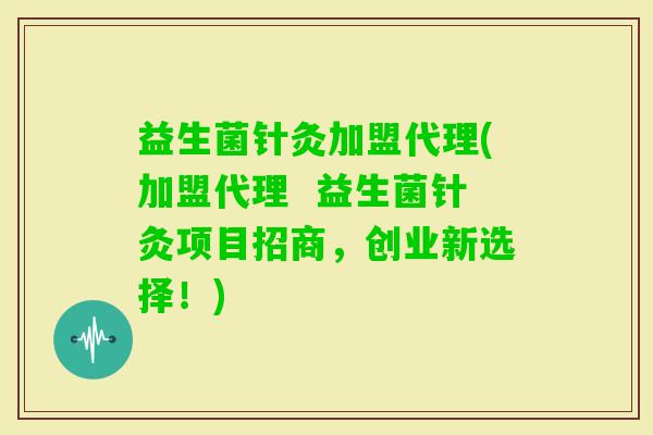 益生菌针灸加盟代理(加盟代理  益生菌针灸项目招商，创业新选择！)