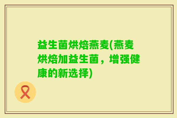 益生菌烘焙燕麦(燕麦烘焙加益生菌，增强健康的新选择)