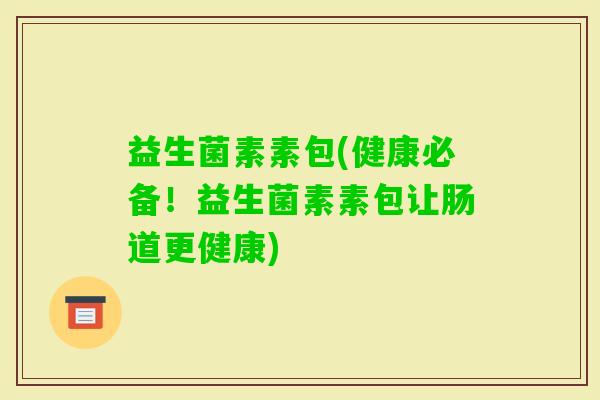 益生菌素素包(健康必备！益生菌素素包让肠道更健康)
