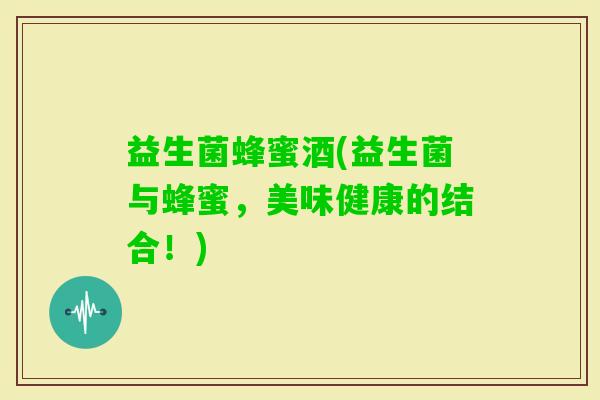 益生菌蜂蜜酒(益生菌与蜂蜜，美味健康的结合！)