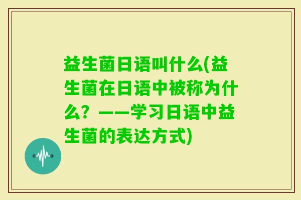 益生菌日语叫什么(益生菌在日语中被称为什么？——学习日语中益生菌的表达方式)