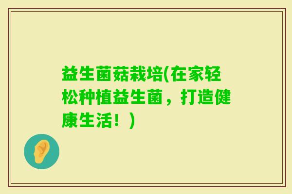 益生菌菇栽培(在家轻松种植益生菌，打造健康生活！)