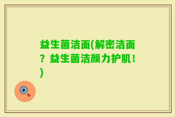 益生菌洁面(解密洁面？益生菌洁颜力护肌！)