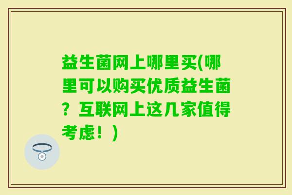 益生菌网上哪里买(哪里可以购买优质益生菌？互联网上这几家值得考虑！)