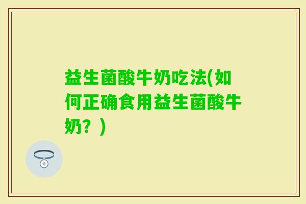 益生菌酸牛奶吃法(如何正确食用益生菌酸牛奶？)