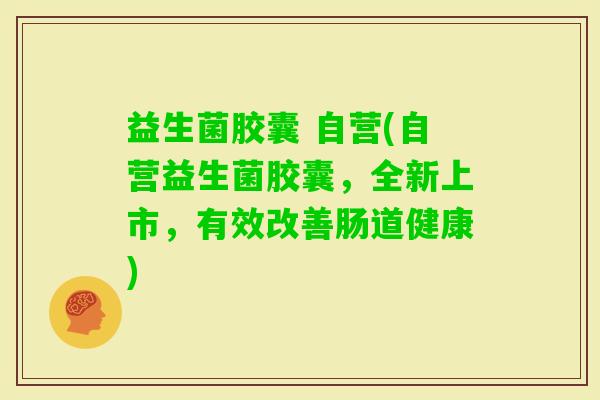 益生菌胶囊 自营(自营益生菌胶囊，全新上市，有效改善肠道健康)