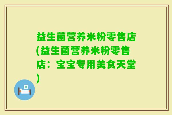 益生菌营养米粉零售店(益生菌营养米粉零售店：宝宝专用美食天堂)