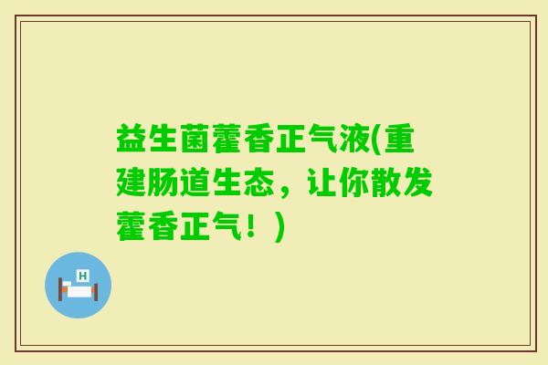 益生菌藿香正气液(重建肠道生态，让你散发藿香正气！)