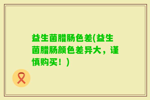 益生菌腊肠色差(益生菌腊肠颜色差异大，谨慎购买！)