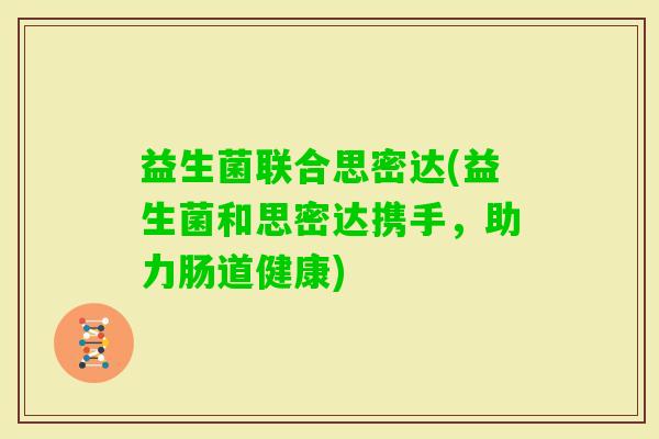 益生菌联合思密达(益生菌和思密达携手，助力肠道健康)