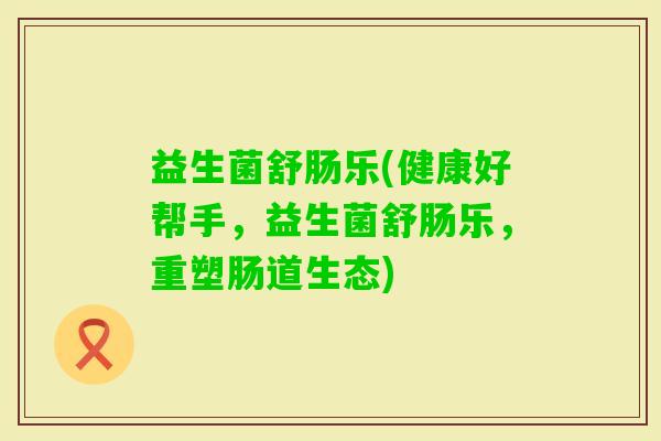 益生菌舒肠乐(健康好帮手，益生菌舒肠乐，重塑肠道生态)