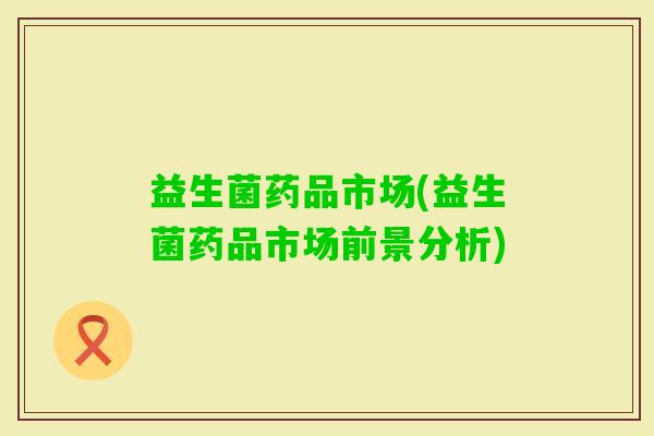 益生菌药品市场(益生菌药品市场前景分析)