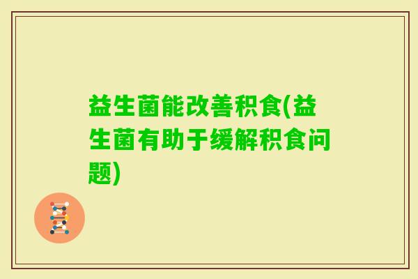 益生菌能改善积食(益生菌有助于缓解积食问题)