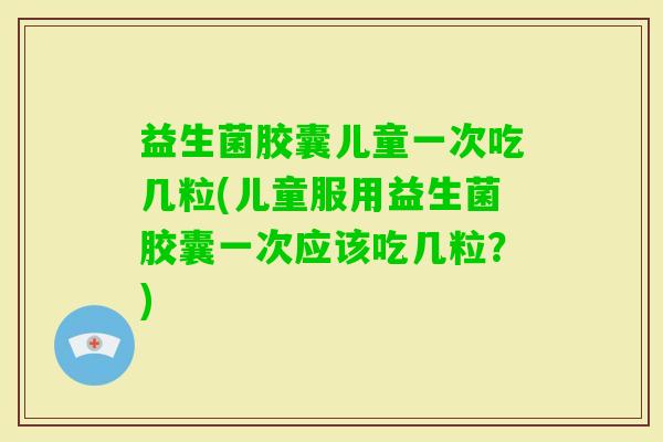 益生菌胶囊儿童一次吃几粒(儿童服用益生菌胶囊一次应该吃几粒？)