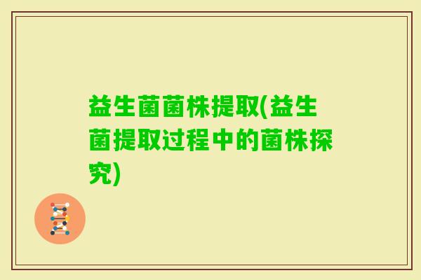 益生菌菌株提取(益生菌提取过程中的菌株探究)