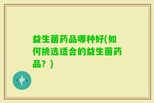 益生菌药品哪种好(如何挑选适合的益生菌药品？)