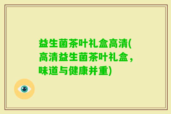 益生菌茶叶礼盒高清(高清益生菌茶叶礼盒，味道与健康并重)