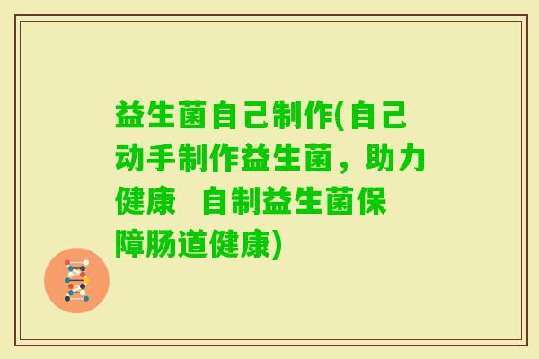 益生菌自己制作(自己动手制作益生菌，助力健康  自制益生菌保障肠道健康)