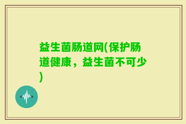 益生菌肠道网(保护肠道健康，益生菌不可少)