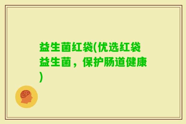 益生菌红袋(优选红袋益生菌，保护肠道健康)