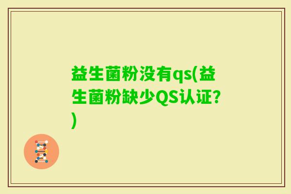 益生菌粉没有qs(益生菌粉缺少QS认证？)