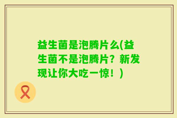 益生菌是泡腾片么(益生菌不是泡腾片？新发现让你大吃一惊！)