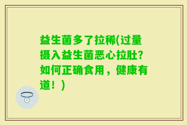 益生菌多了拉稀(过量摄入益生菌恶心拉肚？如何正确食用，健康有道！)
