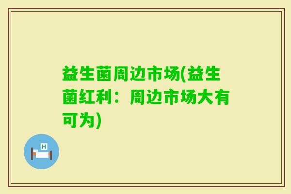 益生菌周边市场(益生菌红利：周边市场大有可为)
