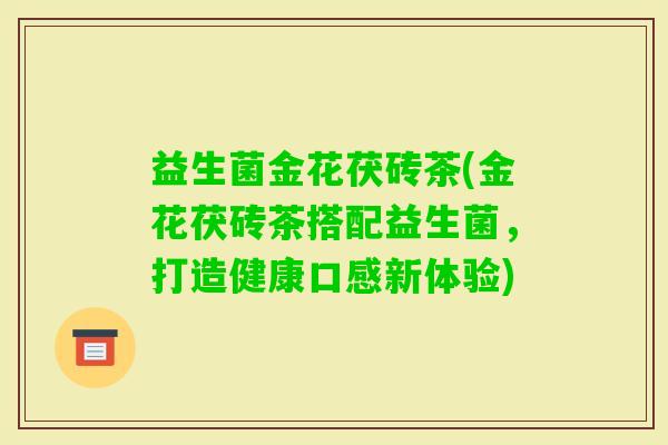 益生菌金花茯砖茶(金花茯砖茶搭配益生菌，打造健康口感新体验)