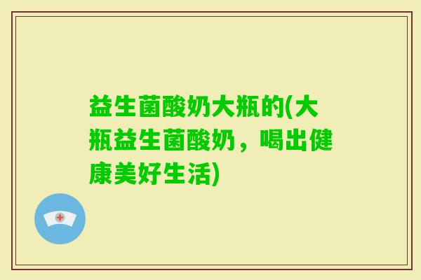 益生菌酸奶大瓶的(大瓶益生菌酸奶，喝出健康美好生活)