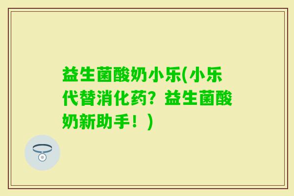 益生菌酸奶小乐(小乐代替消化药？益生菌酸奶新助手！)