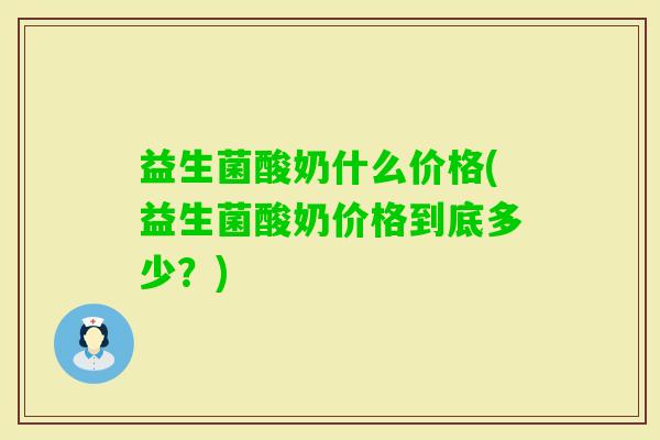 益生菌酸奶什么价格(益生菌酸奶价格到底多少？)