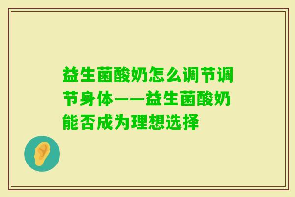 益生菌酸奶怎么调节调节身体——益生菌酸奶能否成为理想选择