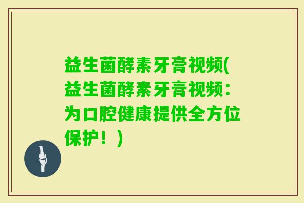 益生菌酵素牙膏视频(益生菌酵素牙膏视频：为口腔健康提供全方位保护！)