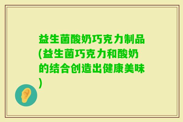 益生菌酸奶巧克力制品(益生菌巧克力和酸奶的结合创造出健康美味)