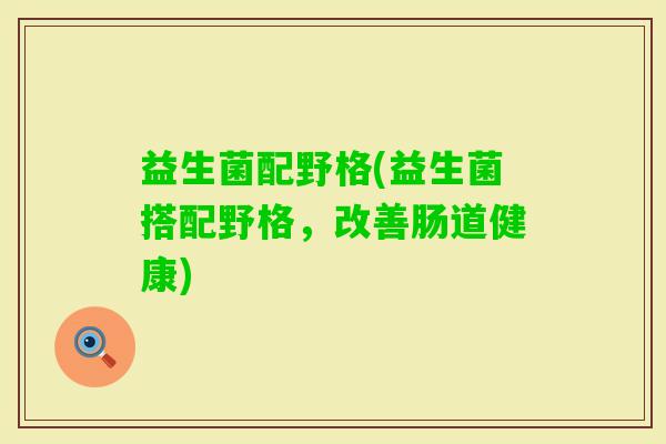 益生菌配野格(益生菌搭配野格，改善肠道健康)