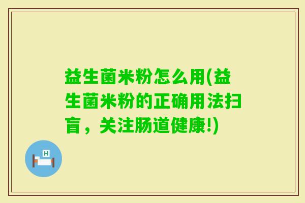 益生菌米粉怎么用(益生菌米粉的正确用法扫盲，关注肠道健康!)