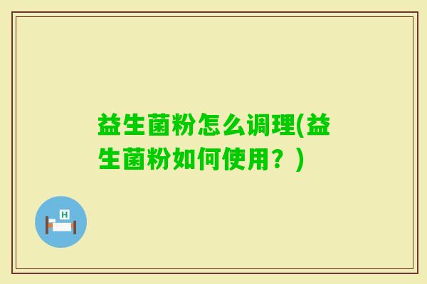益生菌粉怎么调理(益生菌粉如何使用？)
