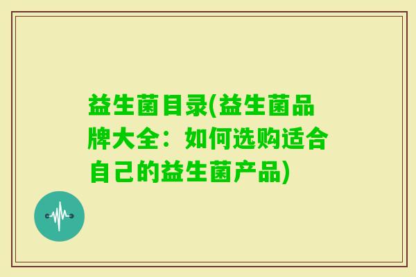 益生菌目录(益生菌品牌大全：如何选购适合自己的益生菌产品)