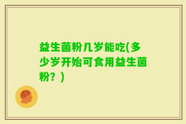 益生菌粉几岁能吃(多少岁开始可食用益生菌粉？)