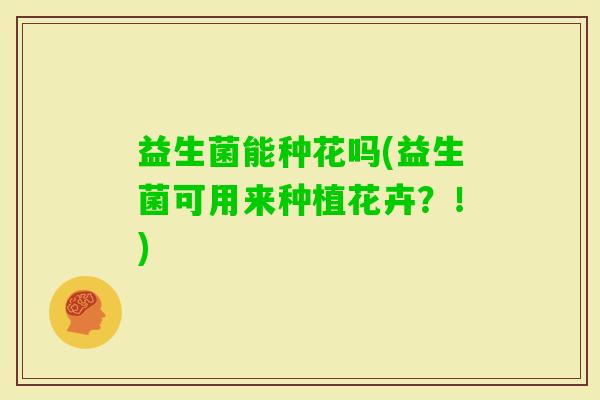 益生菌能种花吗(益生菌可用来种植花卉？！)