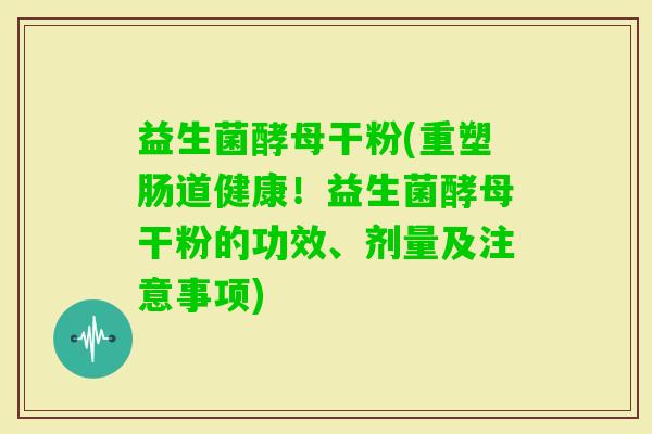 益生菌酵母干粉(重塑肠道健康！益生菌酵母干粉的功效、剂量及注意事项)